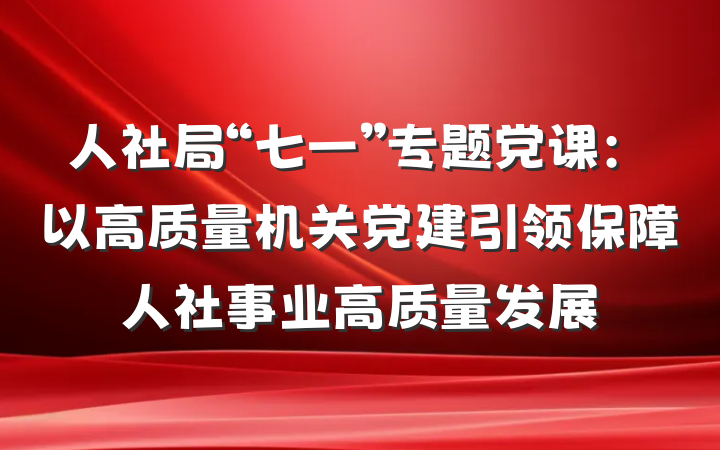 人社局“七一”专题党课：以高质量机关党建引领保障人社事业高质量发展
