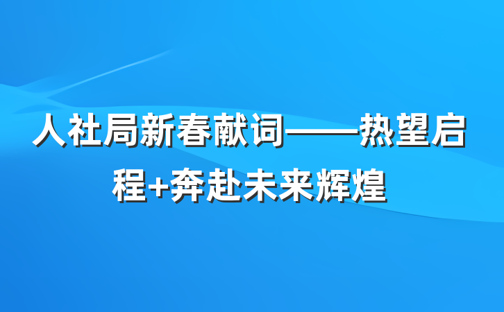 人社局新春献词——热望启程 奔赴未来辉煌