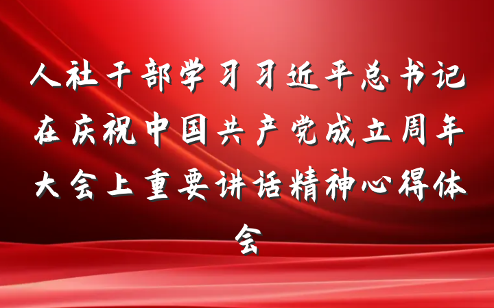 人社干部学习习近平总书记在庆祝中国共产党成立周年大会上重要讲话精神心得体会