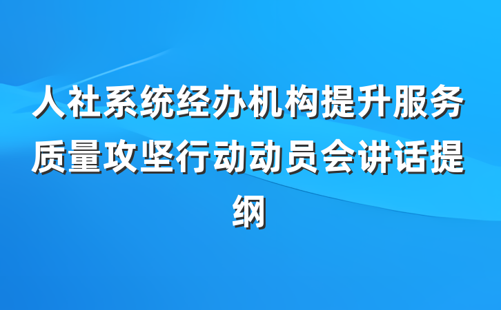 人社系统经办机构提升服务质量攻坚行动动员会讲话提纲