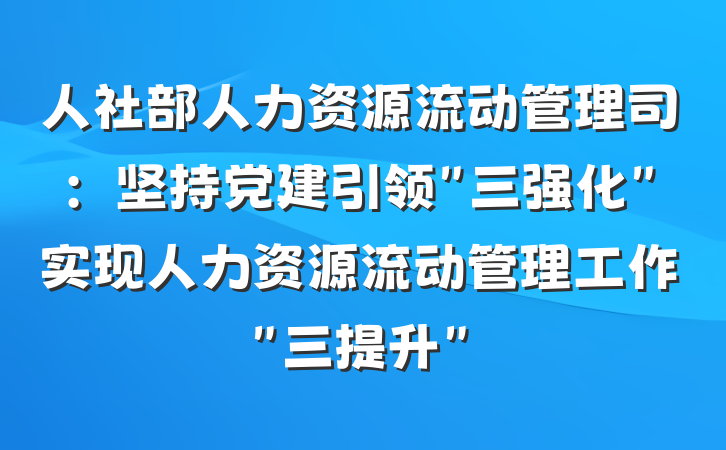 人社部人力资源流动管理司：坚持党建引领＂三强化＂实现人力资源流动管理工作＂三提升＂