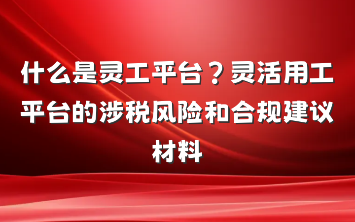 什么是灵工平台？灵活用工平台的涉税风险和合规建议材料