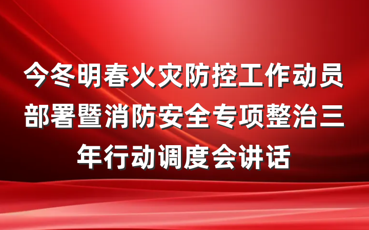 今冬明春火灾防控工作动员部署暨消防安全专项整治三年行动调度会讲话