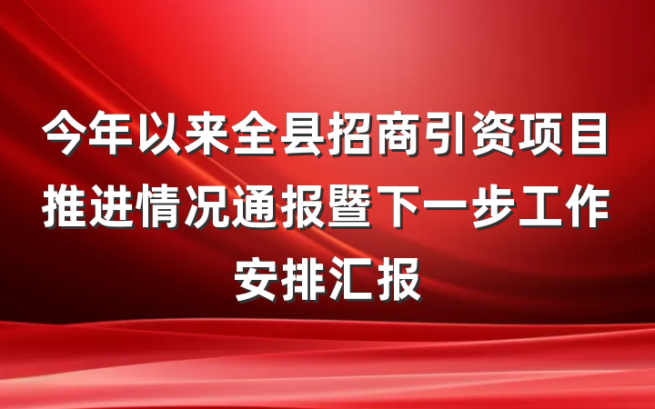 今年以来全县招商引资项目推进情况通报暨下一步工作安排汇报