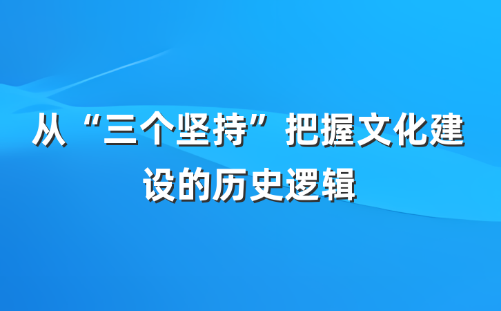 从“三个坚持”把握文化建设的历史逻辑