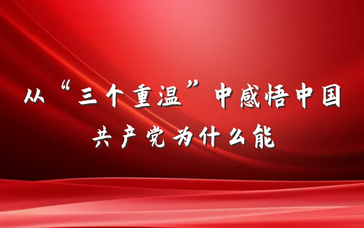 从“三个重温”中感悟中国共产党为什么能