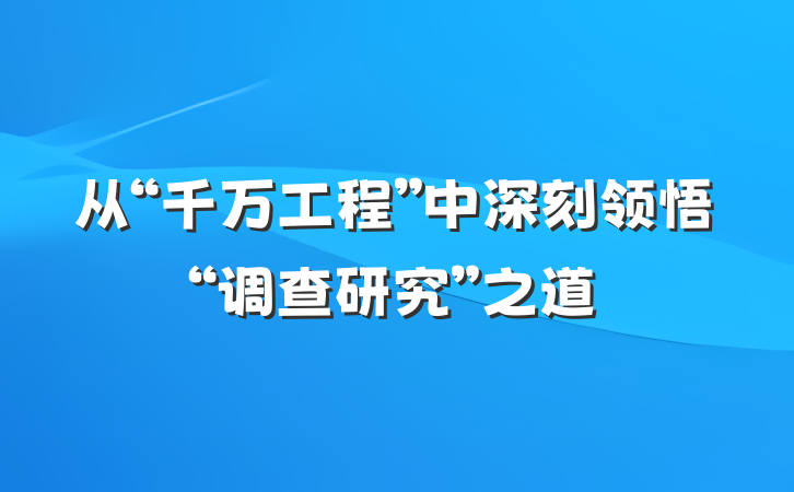 从“千万工程”中深刻领悟“调查研究”之道