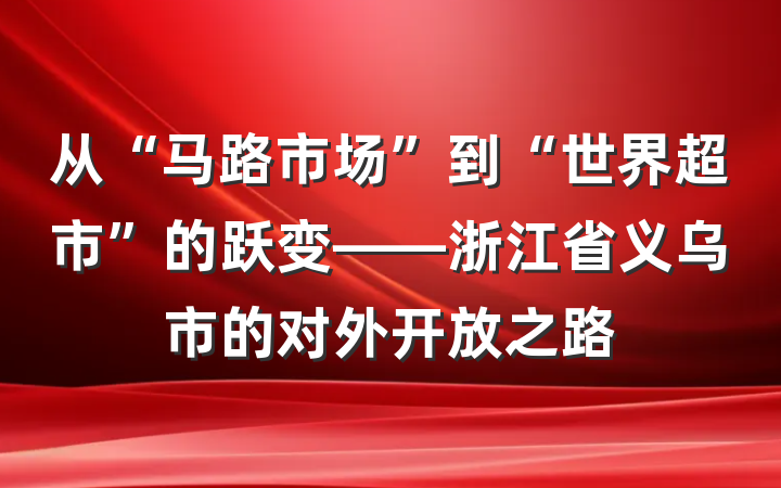 从“马路市场”到“世界超市”的跃变——浙江省义乌市的对外开放之路
