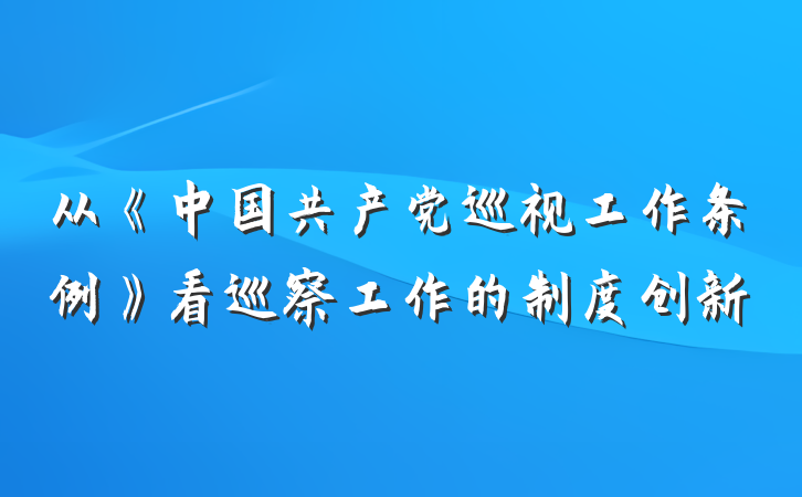 从《中国共产党巡视工作条例》看巡察工作的制度创新
