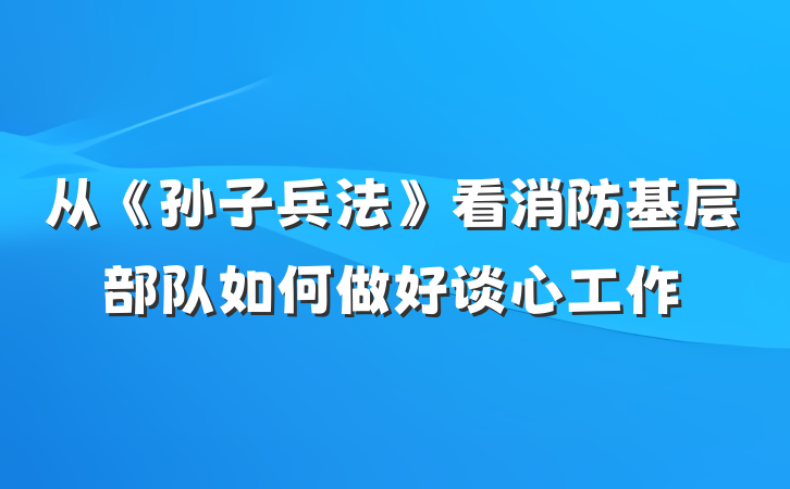从《孙子兵法》看消防基层部队如何做好谈心工作