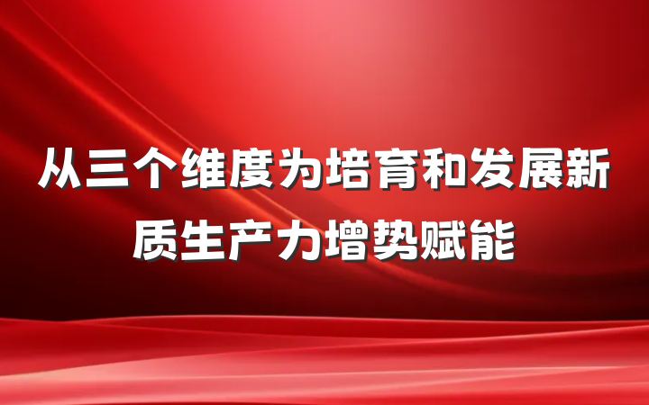 从三个维度为培育和发展新质生产力增势赋能