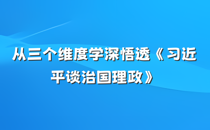 从三个维度学深悟透《习近平谈治国理政》