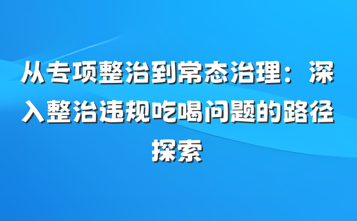 从专项整治到常态治理：深入整治违规吃喝问题的路径探索