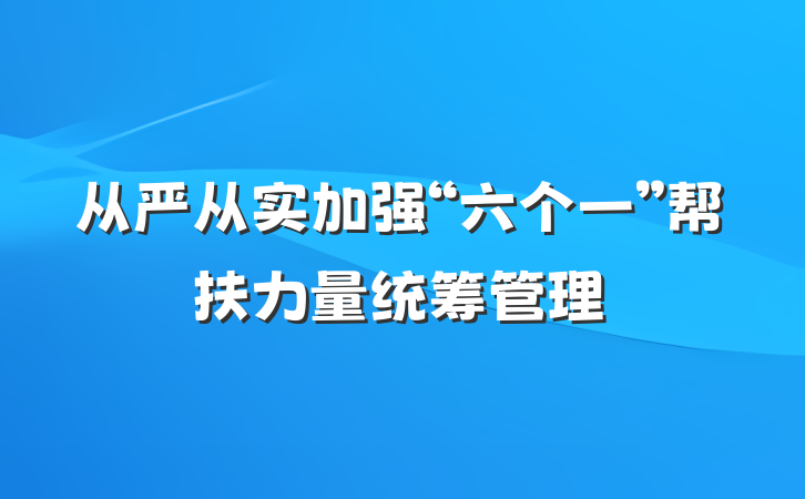 从严从实加强“六个一”帮扶力量统筹管理
