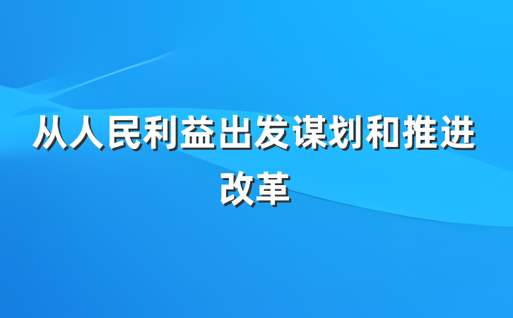 从人民利益出发谋划和推进改革
