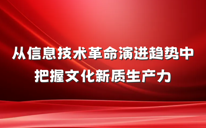 从信息技术革命演进趋势中把握文化新质生产力