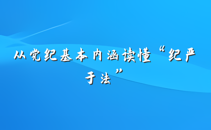 从党纪基本内涵读懂“纪严于法”