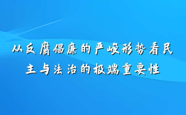 从反腐倡廉的严峻形势看民主与法治的极端重要性