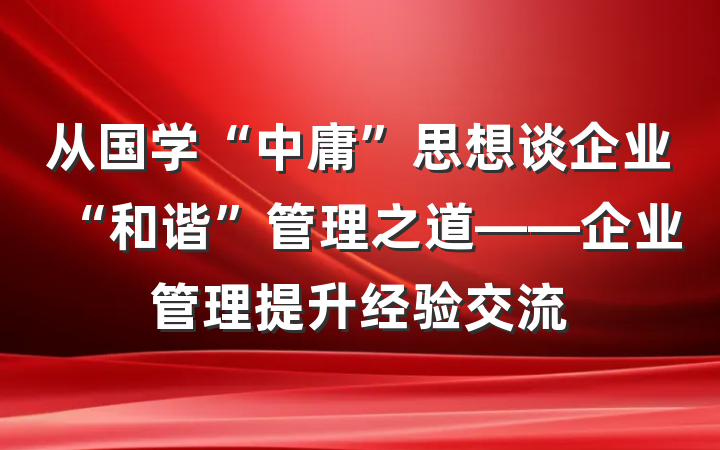 从国学“中庸”思想谈企业“和谐”管理之道——企业管理提升经验交流