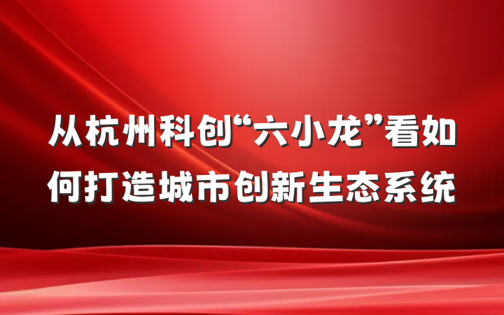 从杭州科创“六小龙”看如何打造城市创新生态系统