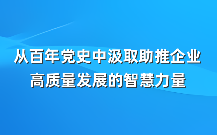从百年党史中汲取助推企业高质量发展的智慧力量