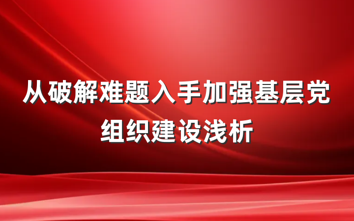 从破解难题入手加强基层党组织建设浅析