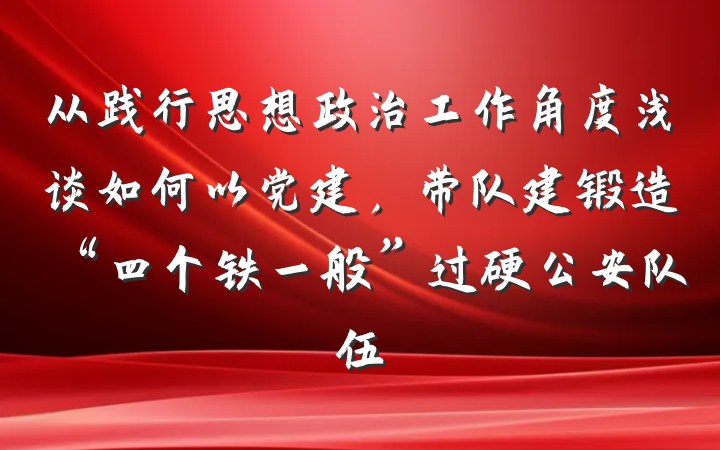 从践行思想政治工作角度浅谈如何以党建，带队建锻造“四个铁一般”过硬公安队伍