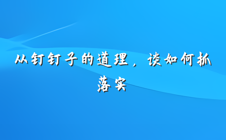 从钉钉子的道理，谈如何抓落实