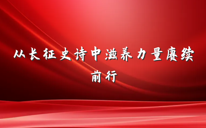 从长征史诗中滋养力量赓续前行