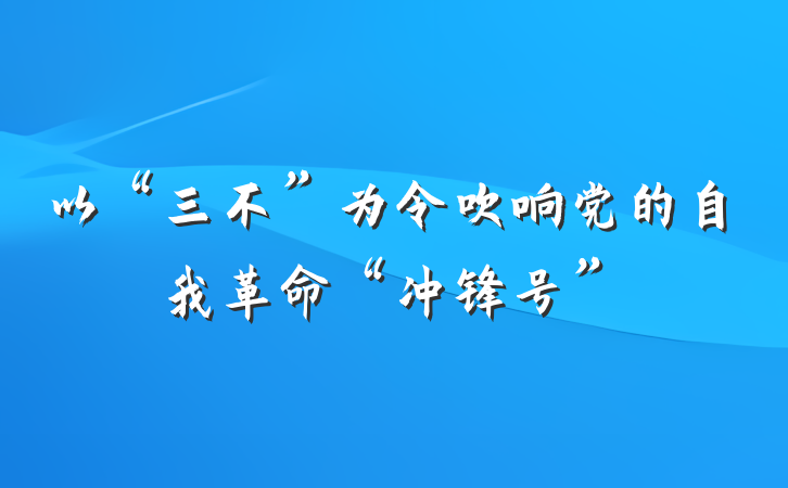 以“三不”为令吹响党的自我革命“冲锋号”