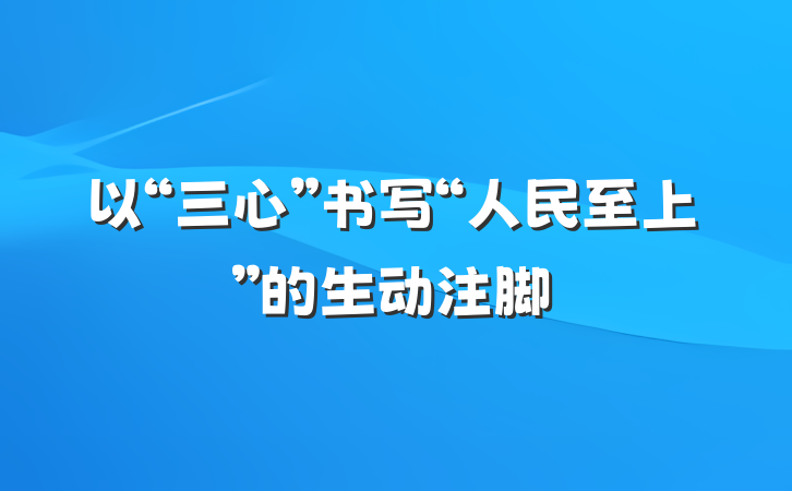 以“三心”书写“人民至上”的生动注脚