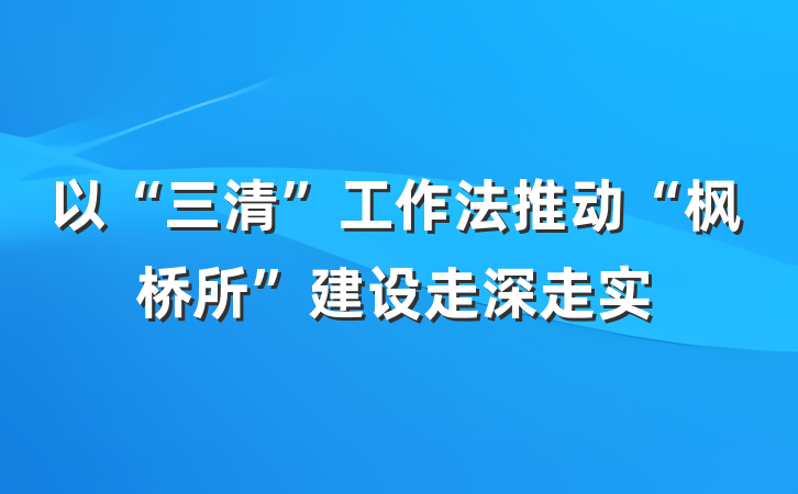 以“三清”工作法推动“枫桥所”建设走深走实
