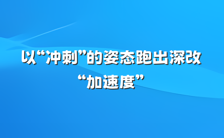 以“冲刺”的姿态跑出深改“加速度”
