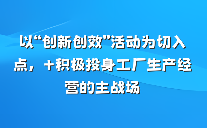 以“创新创效”活动为切入点， 积极投身工厂生产经营的主战场