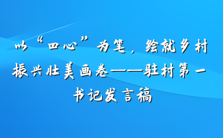 以“四心”为笔，绘就乡村振兴壮美画卷——驻村第一书记发言稿