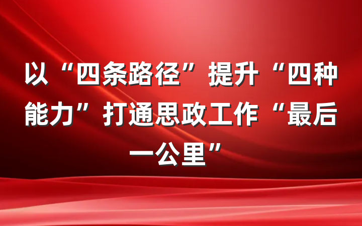 以“四条路径”提升“四种能力”打通思政工作“最后一公里”
