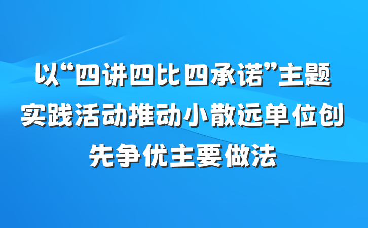 以“四讲四比四承诺”主题实践活动推动小散远单位创先争优主要做法