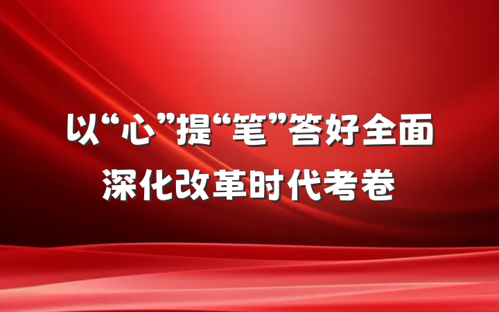以“心”提“笔”答好全面深化改革时代考卷