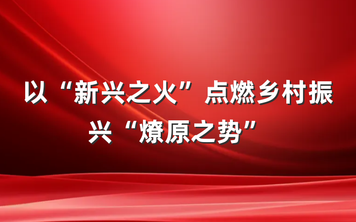 以“新兴之火”点燃乡村振兴“燎原之势”