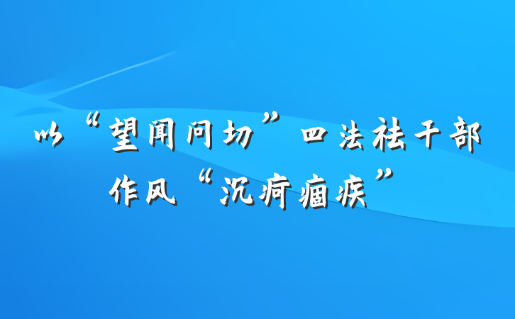 以“望闻问切”四法祛干部作风“沉疴痼疾”