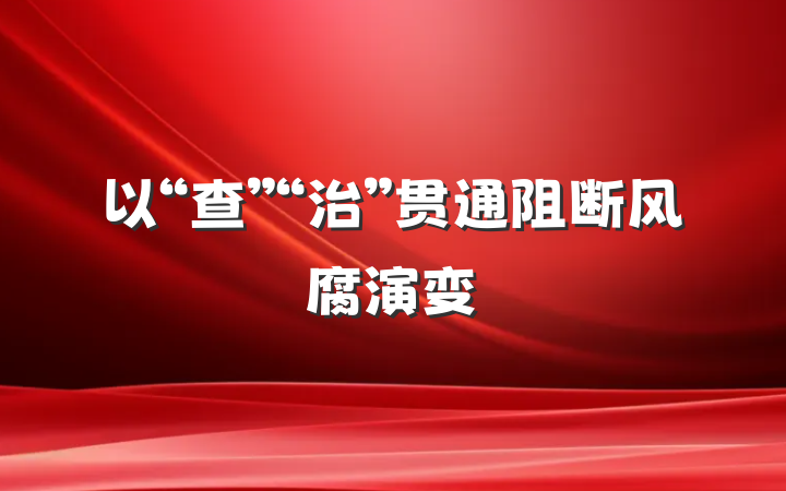 以“查”“治”贯通阻断风腐演变