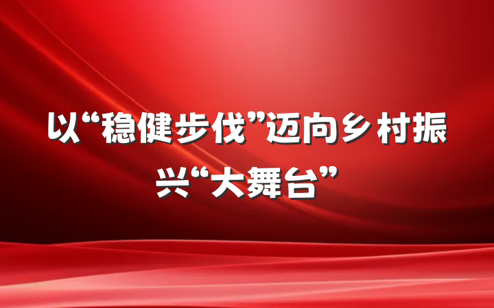 以“稳健步伐”迈向乡村振兴“大舞台”
