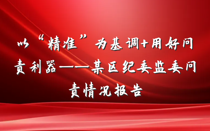 以“精准”为基调 用好问责利器——某区纪委监委问责情况报告