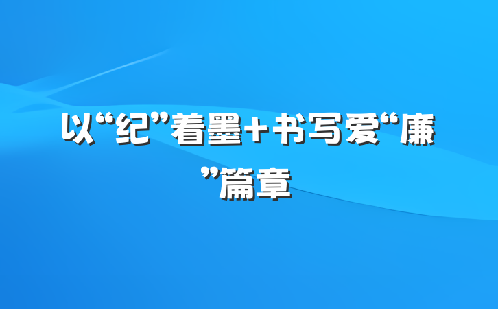 以“纪”着墨 书写爱“廉”篇章