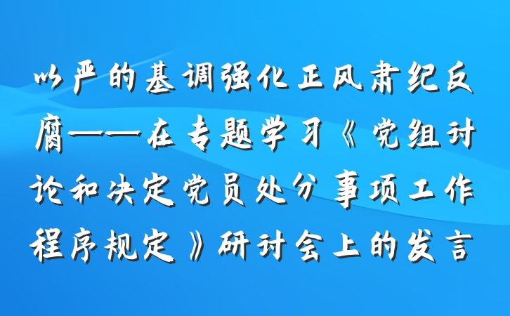 以严的基调强化正风肃纪反腐——在专题学习《党组讨论和决定党员处分事项工作程序规定》研讨会上的发言
