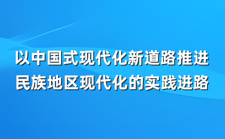 以中国式现代化新道路推进民族地区现代化的实践进路