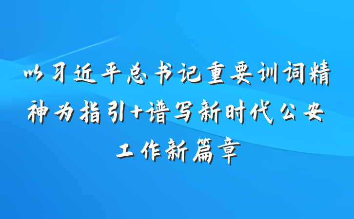 以习近平总书记重要训词精神为指引 谱写新时代公安工作新篇章