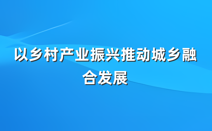 以乡村产业振兴推动城乡融合发展