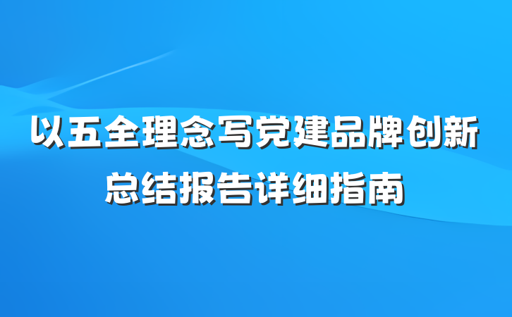 以五全理念写党建品牌创新总结报告详细指南