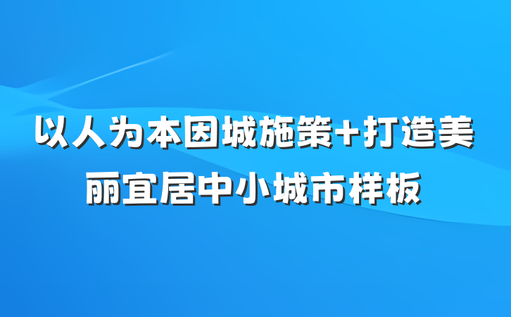 以人为本因城施策 打造美丽宜居中小城市样板